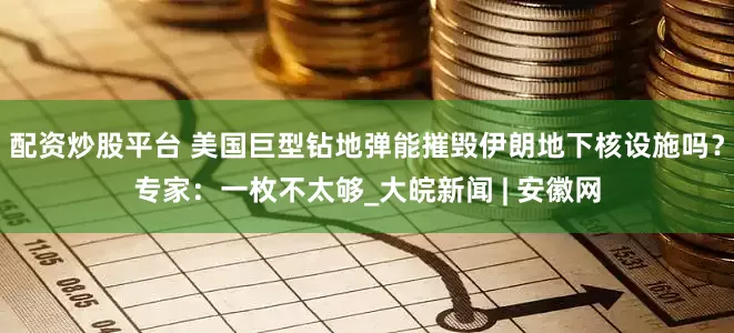 配资炒股平台 美国巨型钻地弹能摧毁伊朗地下核设施吗？专家：一枚不太够_大皖新闻 | 安徽网