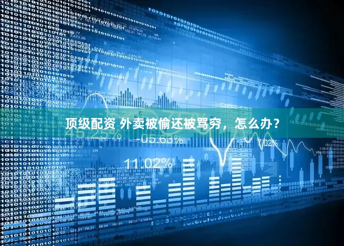 顶级配资 外卖被偷还被骂穷，怎么办？