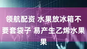 领航配资 水果放冰箱不要套袋子 易产生乙烯水果