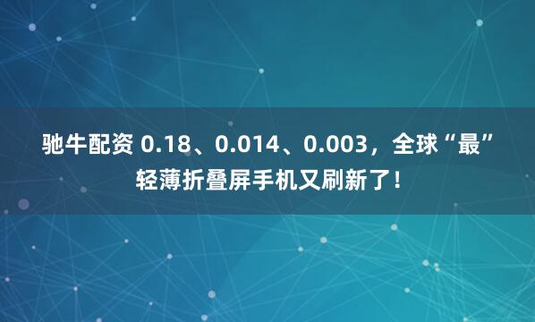 驰牛配资 0.18、0.014、0.003，全球“最”轻薄折叠屏手机又刷新了！