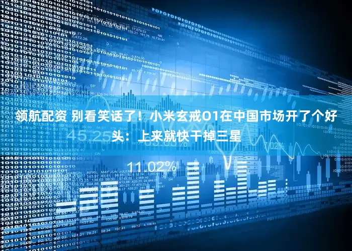 领航配资 别看笑话了！小米玄戒O1在中国市场开了个好头：上来就快干掉三星