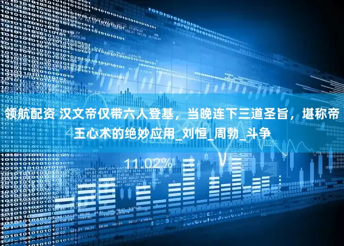 领航配资 汉文帝仅带六人登基，当晚连下三道圣旨，堪称帝王心术的绝妙应用_刘恒_周勃_斗争