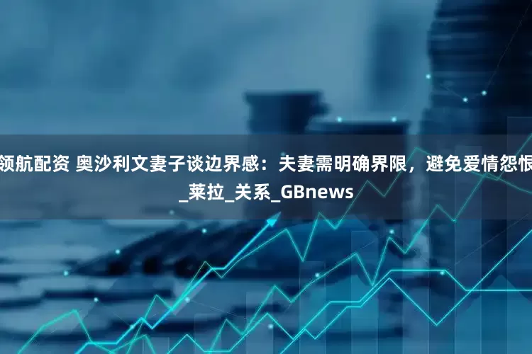 领航配资 奥沙利文妻子谈边界感：夫妻需明确界限，避免爱情怨恨_莱拉_关系_GBnews