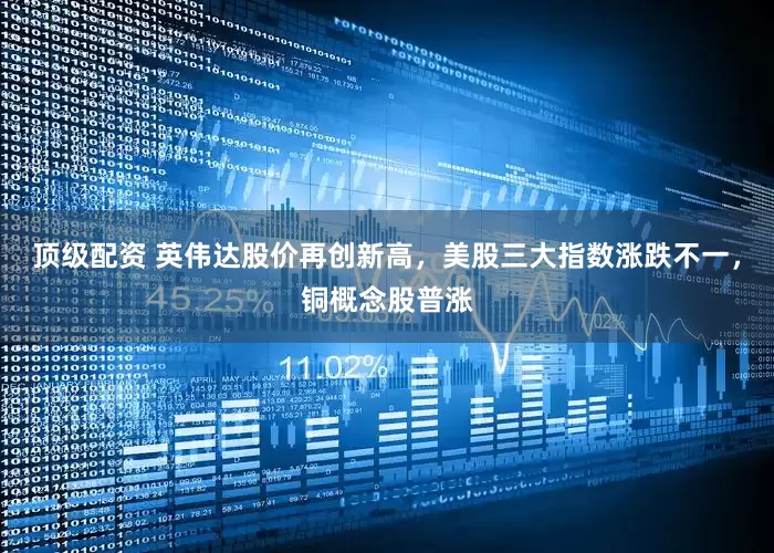 顶级配资 英伟达股价再创新高，美股三大指数涨跌不一，铜概念股普涨