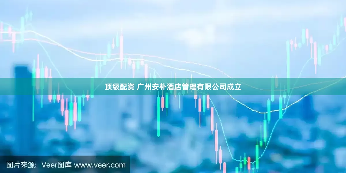 顶级配资 广州安朴酒店管理有限公司成立