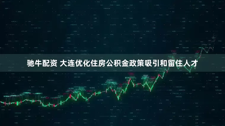 驰牛配资 大连优化住房公积金政策吸引和留住人才
