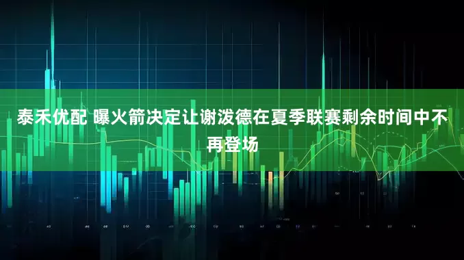 泰禾优配 曝火箭决定让谢泼德在夏季联赛剩余时间中不再登场