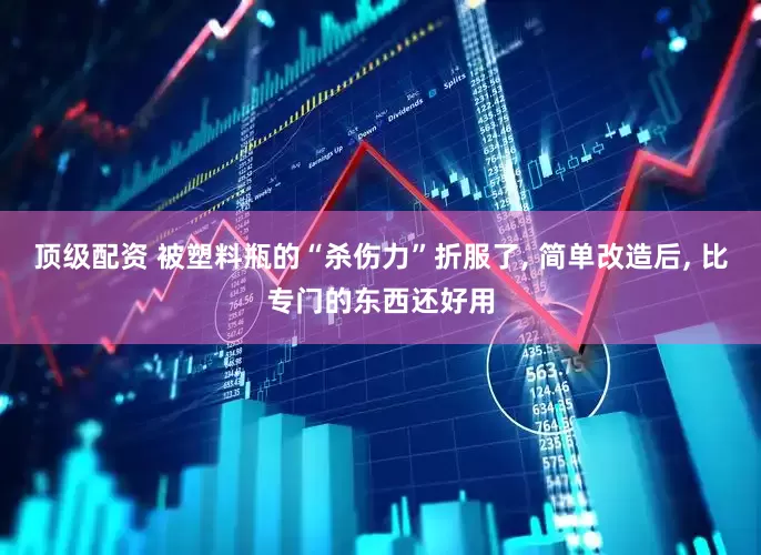 顶级配资 被塑料瓶的“杀伤力”折服了, 简单改造后, 比专门的东西还好用