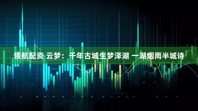 领航配资 云梦：千年古城生梦泽湖 一湖烟雨半城诗