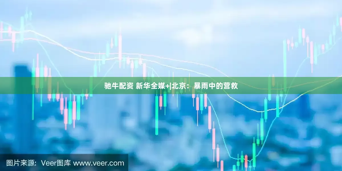 驰牛配资 新华全媒+|北京：暴雨中的营救