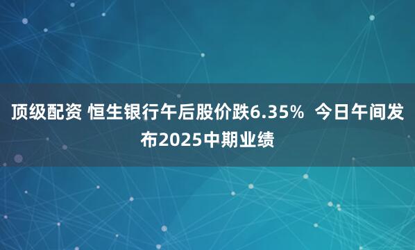 顶级配资 恒生银行午后股价跌6.35%  今日午间发布2025中期业绩