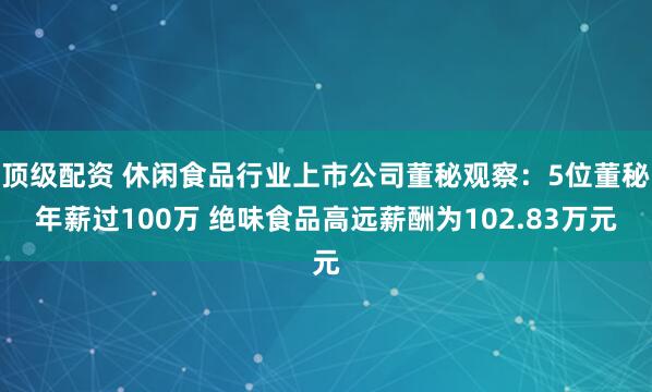 顶级配资 休闲食品行业上市公司董秘观察：5位董秘年薪过100万 绝味食品高远薪酬为102.83万元