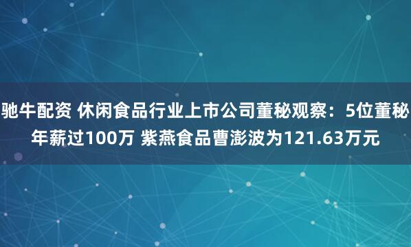 驰牛配资 休闲食品行业上市公司董秘观察：5位董秘年薪过100万 紫燕食品曹澎波为121.63万元