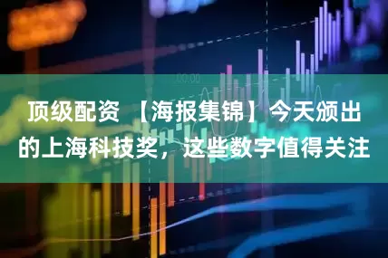 顶级配资 【海报集锦】今天颁出的上海科技奖，这些数字值得关注