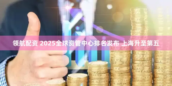 领航配资 2025全球资管中心排名发布 上海升至第五
