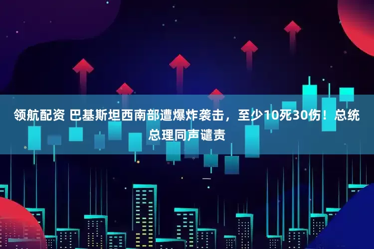领航配资 巴基斯坦西南部遭爆炸袭击，至少10死30伤！总统总理同声谴责