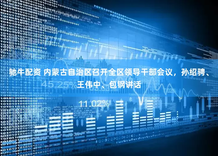 驰牛配资 内蒙古自治区召开全区领导干部会议，孙绍骋、王伟中、包钢讲话