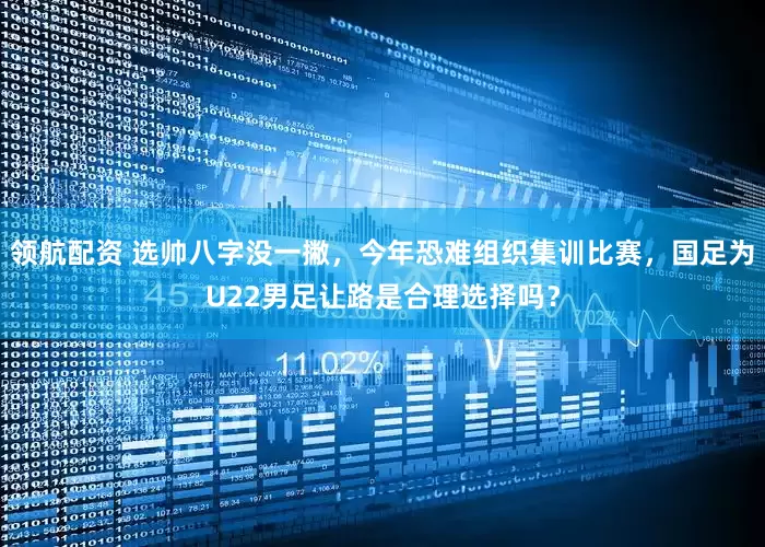 领航配资 选帅八字没一撇，今年恐难组织集训比赛，国足为U22男足让路是合理选择吗？