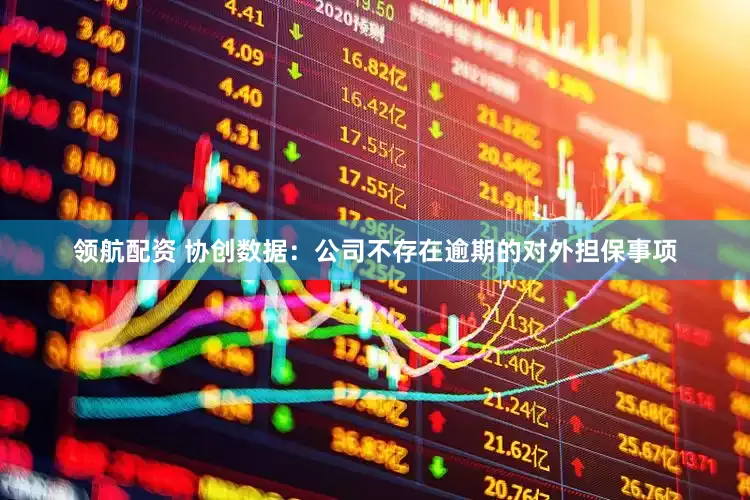 领航配资 协创数据：公司不存在逾期的对外担保事项