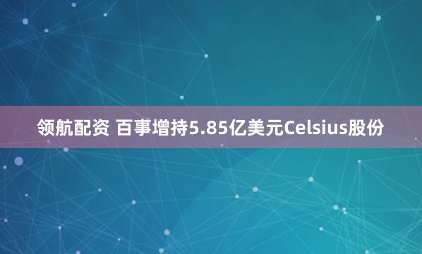 领航配资 百事增持5.85亿美元Celsius股份