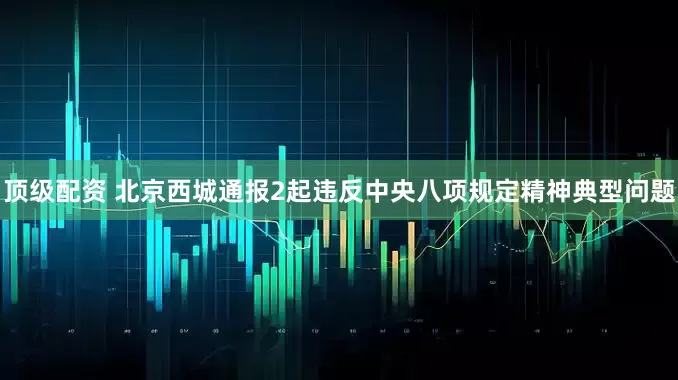顶级配资 北京西城通报2起违反中央八项规定精神典型问题