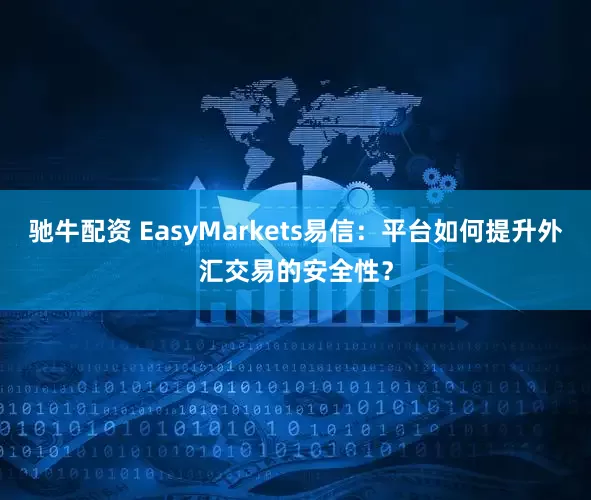 驰牛配资 EasyMarkets易信：平台如何提升外汇交易的安全性？