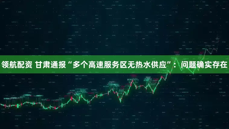 领航配资 甘肃通报“多个高速服务区无热水供应”：问题确实存在