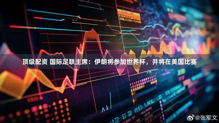 顶级配资 国际足联主席：伊朗将参加世界杯，并将在美国比赛