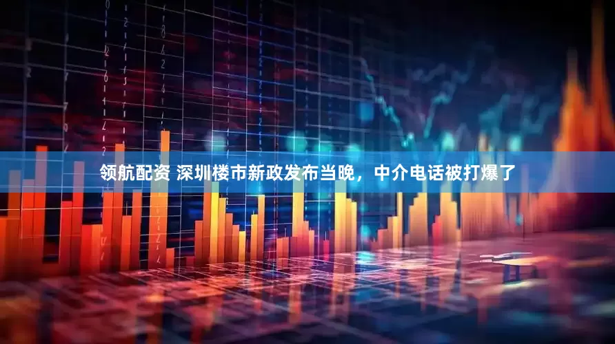 领航配资 深圳楼市新政发布当晚，中介电话被打爆了
