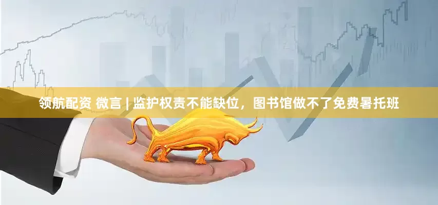 领航配资 微言 | 监护权责不能缺位，图书馆做不了免费暑托班